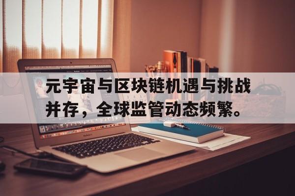 包含元宇宙与区块链机遇与挑战并存，全球监管动态频繁。的词条